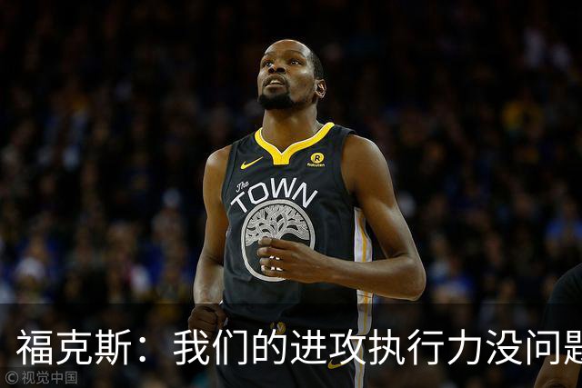 福克斯：我们的进攻执行力没问题 就算投不进也不该改变打法